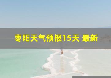 枣阳天气预报15天 最新